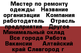 Мастер по ремонту одежды › Название организации ­ Компания-работодатель › Отрасль предприятия ­ Другое › Минимальный оклад ­ 1 - Все города Работа » Вакансии   . Алтайский край,Славгород г.